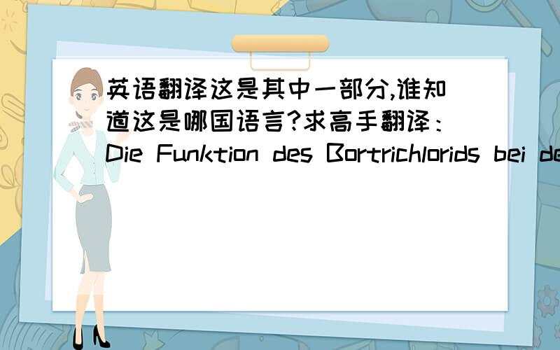 英语翻译这是其中一部分,谁知道这是哪国语言?求高手翻译：Die Funktion des Bortrichlorids bei der Atherspaltung besteht vermutlich in der Koordinierung mit einem Sauerstoffatom der Acetalgruppe unter Ausbildung eines komplexen O