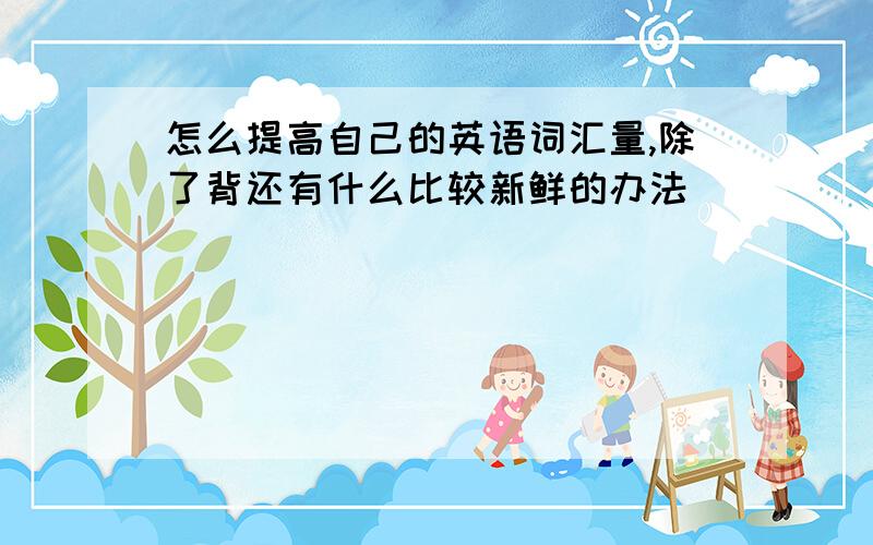 怎么提高自己的英语词汇量,除了背还有什么比较新鲜的办法