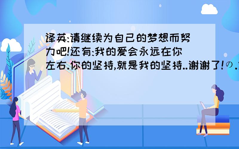 译英:请继续为自己的梦想而努力吧!还有:我的爱会永远在你左右.你的坚持,就是我的坚持..谢谢了!の.第三句..怎么说类,好比:你的梦想,也就是我的梦想.