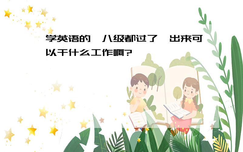 学英语的,八级都过了,出来可以干什么工作啊?