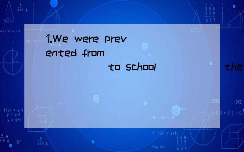 1.We were prevented from ________ to school _____ the way.A.go,on B.going,by C.goes,in D.going,on2.What has happened _______ you and ______?A.in,I B.for,him C.to,me D.at,him