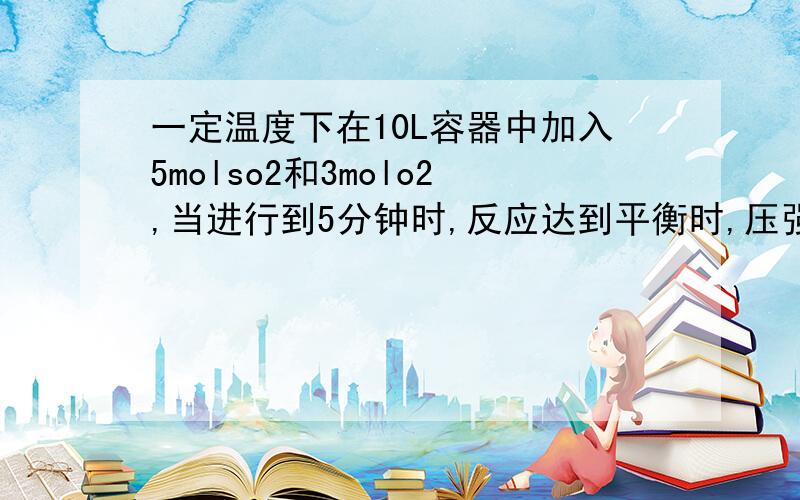 一定温度下在10L容器中加入5molso2和3molo2,当进行到5分钟时,反应达到平衡时,压强之比为16/13生成了多少的molso3 ,so2的转化率为多少 平衡时so2的浓度是多少