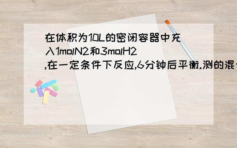 在体积为10L的密闭容器中充入1molN2和3molH2,在一定条件下反应,6分钟后平衡.测的混合气体的压强比反应前混合气体的压强减小了1/10,求平衡时混合气体中各组分的物质的量我想知道“混合气体