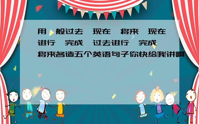 用一般过去、现在、将来、现在进行、完成、过去进行、完成、将来各造五个英语句子你快给我讲啊