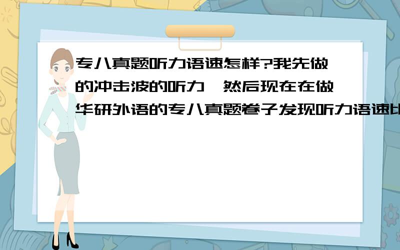 专八真题听力语速怎样?我先做的冲击波的听力,然后现在在做华研外语的专八真题卷子发现听力语速比冲击波的慢啊~到底真题语速是怎样?有原版的专八真题mp3的能不能发给我,还有阅读怎么