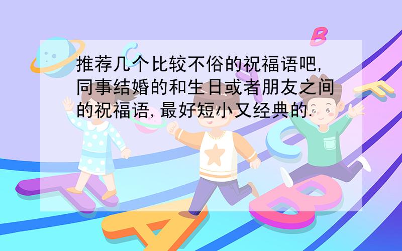 推荐几个比较不俗的祝福语吧,同事结婚的和生日或者朋友之间的祝福语,最好短小又经典的.