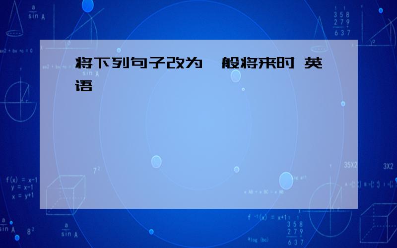 将下列句子改为一般将来时 英语