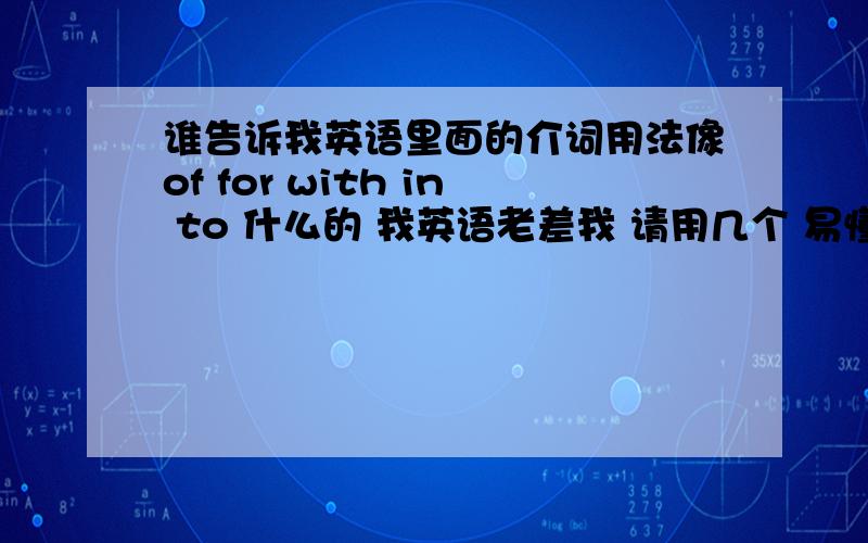 谁告诉我英语里面的介词用法像of for with in to 什么的 我英语老差我 请用几个 易懂的