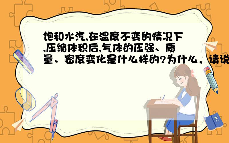 饱和水汽,在温度不变的情况下,压缩体积后,气体的压强、质量、密度变化是什么样的?为什么，请说明一下值得确认的理由