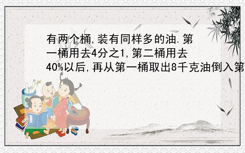 有两个桶,装有同样多的油.第一桶用去4分之1,第二桶用去40%以后,再从第一桶取出8千克油倒入第二桶,这时第二桶与第一桶油的比是13：14,两只桶原来个装有多少千克油?