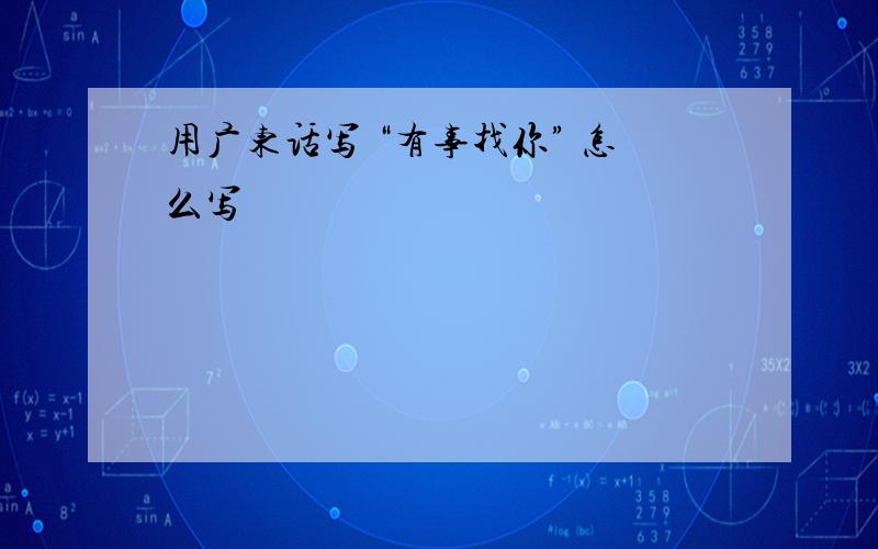 用广东话写 “有事找你” 怎么写