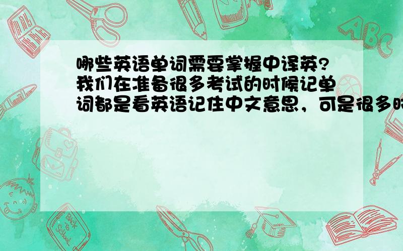 哪些英语单词需要掌握中译英?我们在准备很多考试的时候记单词都是看英语记住中文意思，可是很多时候比如翻译和写作，需要我们通过中文来想英文单词的时候确想不起来！哪单词是需要