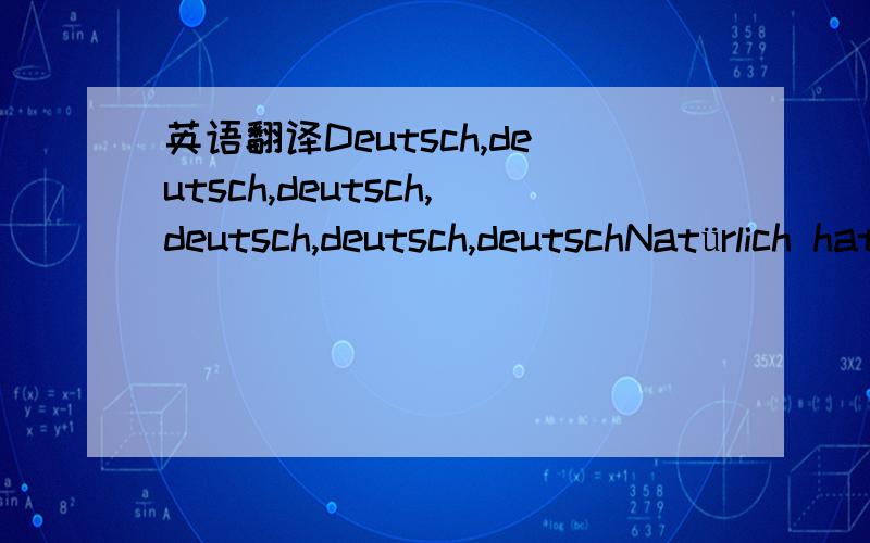 英语翻译Deutsch,deutsch,deutsch,deutsch,deutsch,deutschNatürlich hat ein Deutscher “Wetten,dass ...“ erfundenVielen Dank für die schönen StundenWir sind die freundlichsten Kunden auf dieser WeltWir sind bescheiden,wir haben GeldDie All