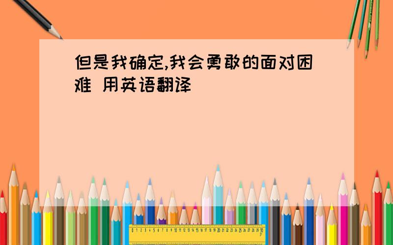 但是我确定,我会勇敢的面对困难 用英语翻译