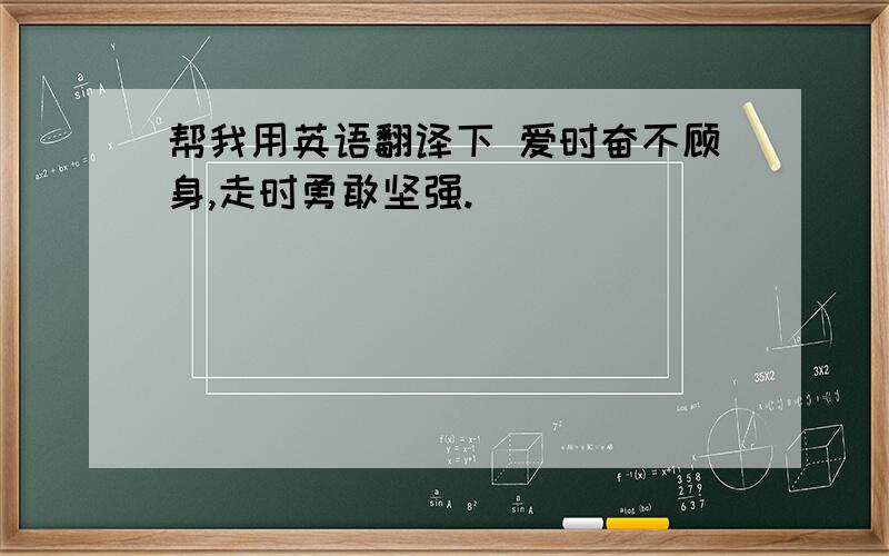 帮我用英语翻译下 爱时奋不顾身,走时勇敢坚强.