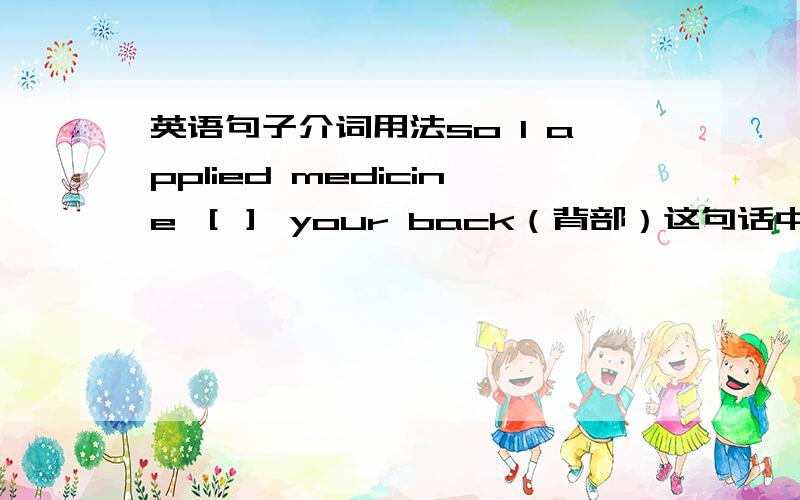 英语句子介词用法so I applied medicine ［］ your back（背部）这句话中的中括号里介词用什么才合适?in 、 on 还是 to 好纠结啊,说说理由