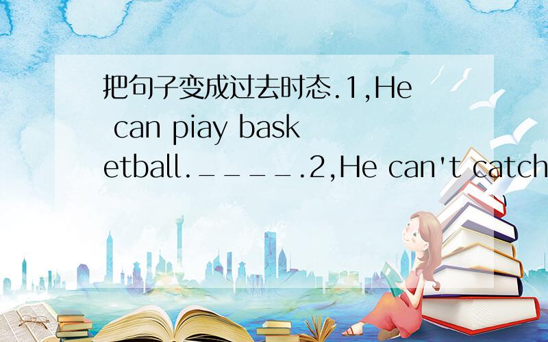 把句子变成过去时态.1,He can piay basketball.____.2,He can't catch the ball._____.3,Can you work all day?_____.4,Mary can speak a little Chinese.______.5,They can't come here on Sunday.______.