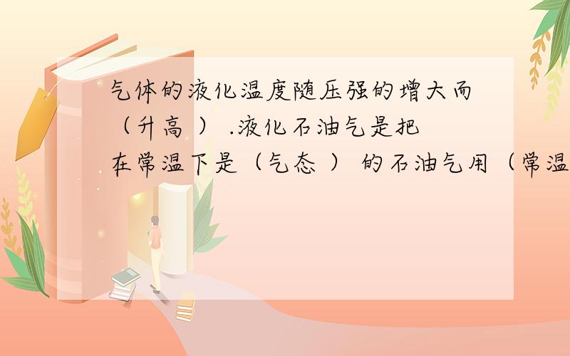 气体的液化温度随压强的增大而（升高 ） .液化石油气是把在常温下是（气态 ） 的石油气用（常温下压缩体积） 的方法使其成为（液态）,储存在钢罐内的.我就是想问压缩体积是什么意思,