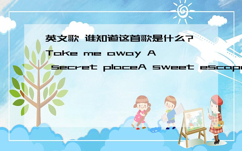 英文歌 谁知道这首歌是什么?Take me away A secret placeA sweet escape Take me awayTake me away to better daysTake me away A higher placeThere's a place that I goBut nobody knowsWhere the rivers flowAnd I call it homeAnd there's no more lies