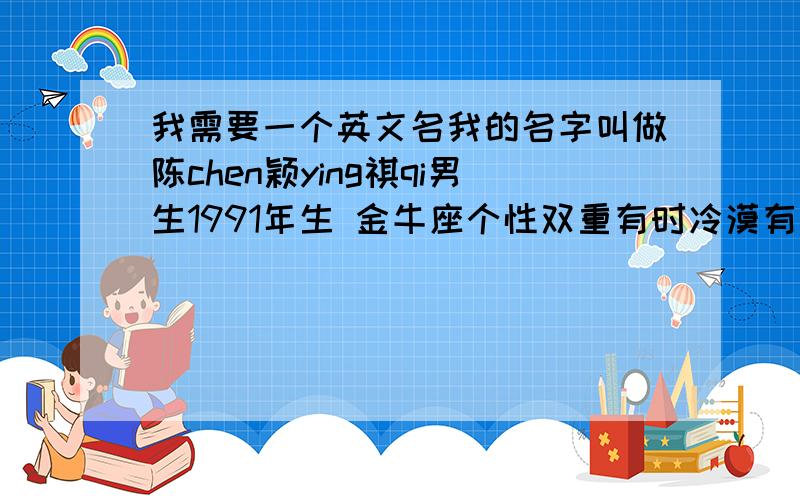 我需要一个英文名我的名字叫做陈chen颖ying祺qi男生1991年生 金牛座个性双重有时冷漠有时热情情绪多变善于表达,善良；但另一方面又很难和别人友好相处,情绪低落.所以人们很难真正理解我.