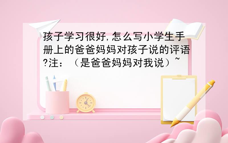 孩子学习很好,怎么写小学生手册上的爸爸妈妈对孩子说的评语?注：（是爸爸妈妈对我说）~