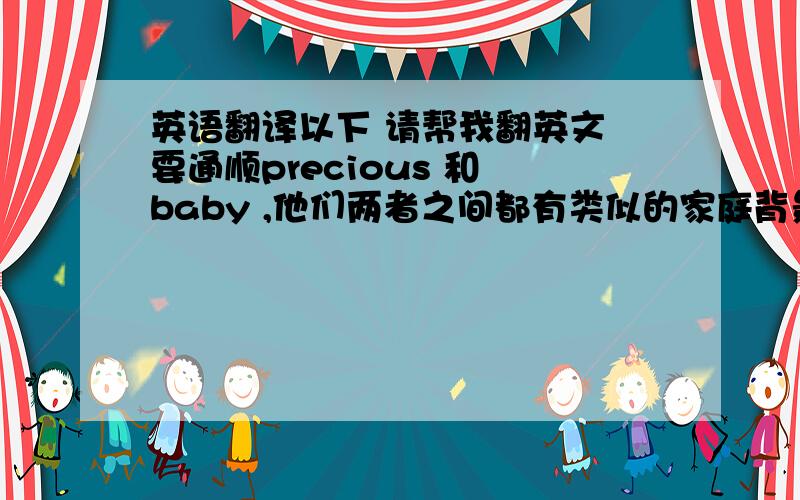 英语翻译以下 请帮我翻英文 要通顺precious 和 baby ,他们两者之间都有类似的家庭背景precious 的父亲 让她怀孕 导致母亲不爱他 baby 的父亲和母亲十五岁时 就生下她 母亲过世 ,父亲在意毒品比