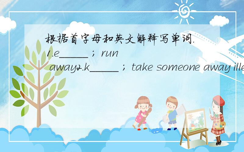 根据首字母和英文解释写单词.1.e_____ ; run away2.k_____ ; take someone away illegally and ask money for rethuring him or her3.a_____ ; make an urgent public request for money,imformation etc.