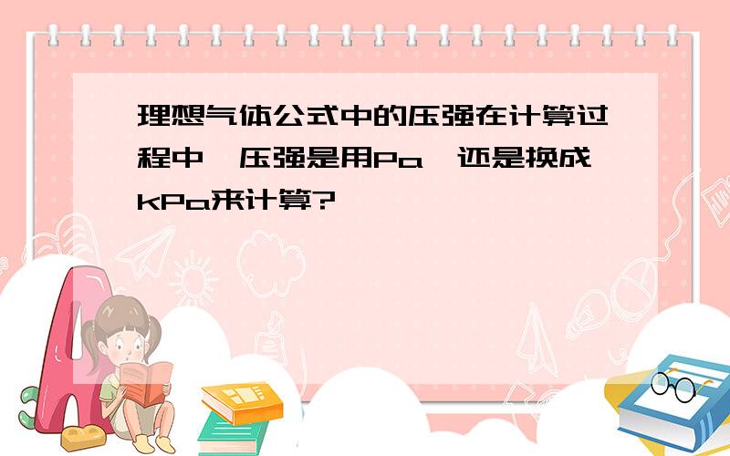 理想气体公式中的压强在计算过程中,压强是用Pa,还是换成kPa来计算?