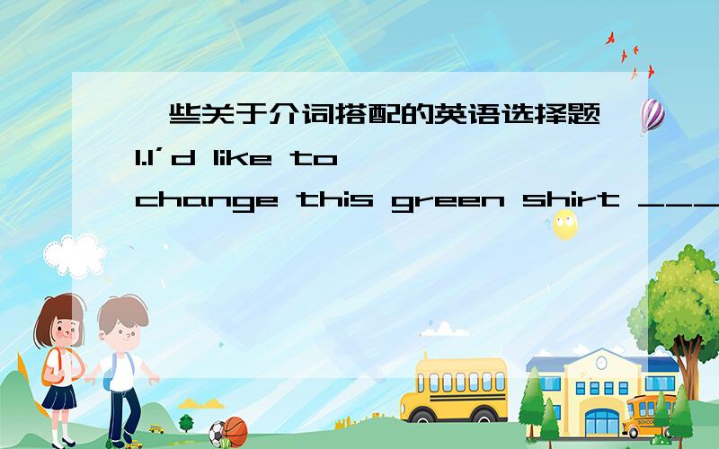 一些关于介词搭配的英语选择题1.I’d like to change this green shirt ____that blue one.A.for B.to C.with D.of2.Mary was seriously ill and she left the factory ____ her will.A.at B.against C.to D.for3.Nobody can prevent us Chinese ____ ma