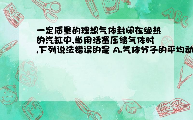 一定质量的理想气体封闭在绝热的汽缸中,当用活塞压缩气体时,下列说法错误的是 A.气体分子的平均动能一定增大B.气体分子的密度一定增大C.气体分子的势能一定增大D.气体的内能一定增大.