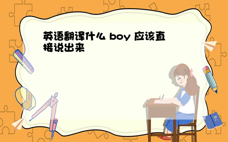 英语翻译什么 boy 应该直接说出来