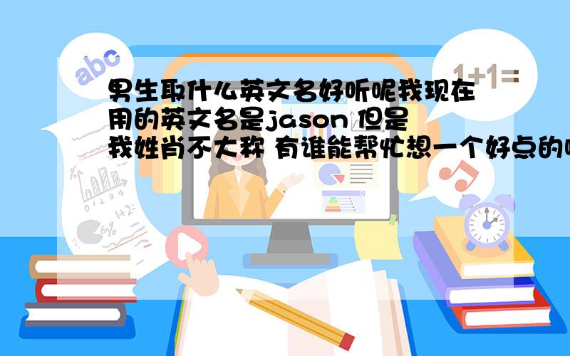 男生取什么英文名好听呢我现在用的英文名是jason 但是我姓肖不大称 有谁能帮忙想一个好点的啊