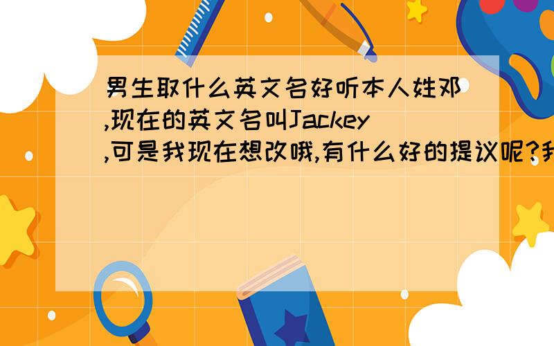 男生取什么英文名好听本人姓邓,现在的英文名叫Jackey,可是我现在想改哦,有什么好的提议呢?我要好看、好听的,最好以J开头,