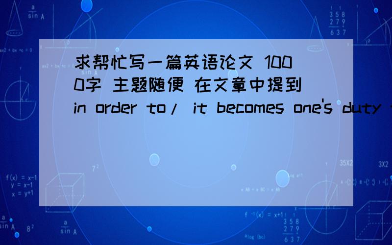 求帮忙写一篇英语论文 1000字 主题随便 在文章中提到in order to/ it becomes one's duty to obey/ be worthy of admiration/ extravagance/ either or/ generosity/ admiration/ to find it difficult not merely to do 这些短语单词就好