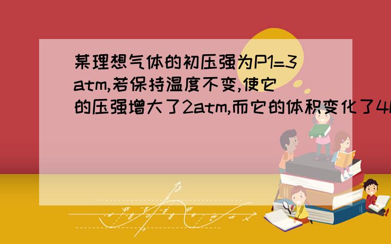 某理想气体的初压强为P1=3atm,若保持温度不变,使它的压强增大了2atm,而它的体积变化了4L,则该气体的初始体积为多少?