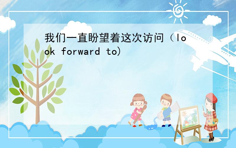 我们一直盼望着这次访问（look forward to)