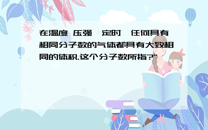 在温度 压强一定时,任何具有相同分子数的气体都具有大致相同的体积.这个分子数所指?”