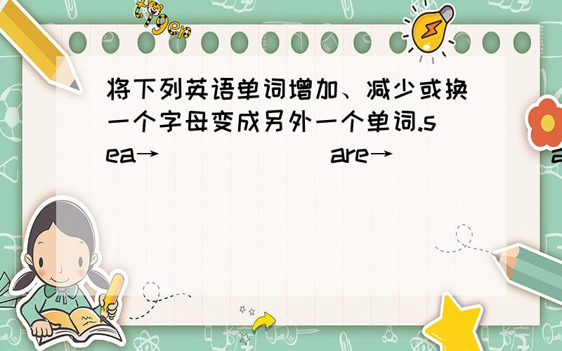 将下列英语单词增加、减少或换一个字母变成另外一个单词.sea→______ are→______air→_______hot→______not→______and→_____hat→______