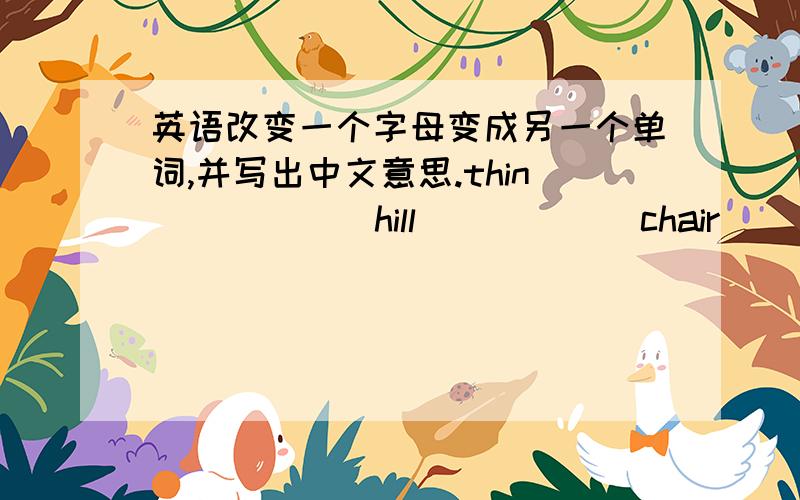 英语改变一个字母变成另一个单词,并写出中文意思.thin （ ） （ ）hill （ ） （ ）chair （ ） （ ）fat ( ) ( )