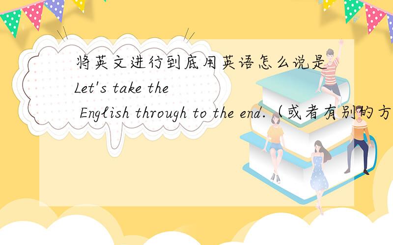 将英文进行到底用英语怎么说是Let's take the English through to the end.（或者有别的方法说)