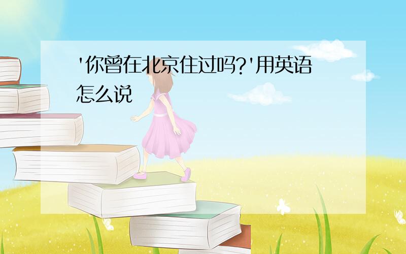 '你曾在北京住过吗?'用英语怎么说