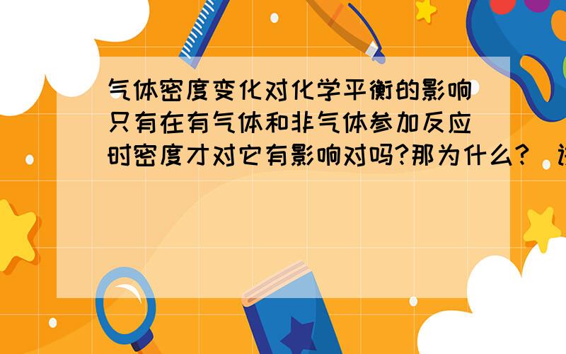 气体密度变化对化学平衡的影响只有在有气体和非气体参加反应时密度才对它有影响对吗?那为什么?（讲具体点）