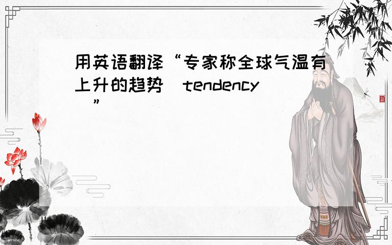 用英语翻译“专家称全球气温有上升的趋势（tendency）”