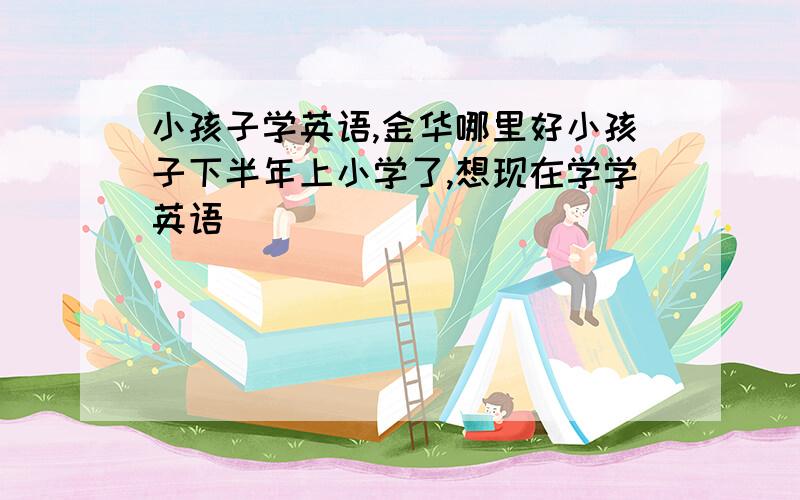 小孩子学英语,金华哪里好小孩子下半年上小学了,想现在学学英语