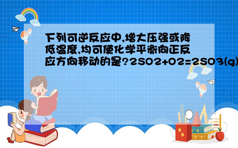 下列可逆反应中,增大压强或降低温度,均可使化学平衡向正反应方向移动的是?2SO2+O2=2SO3(g)+Q4NH3+5O2=4NO+6H2O(g)+Q2NH3=N2+3H2-QSO2+NO2=SO3(g)+NO+Q