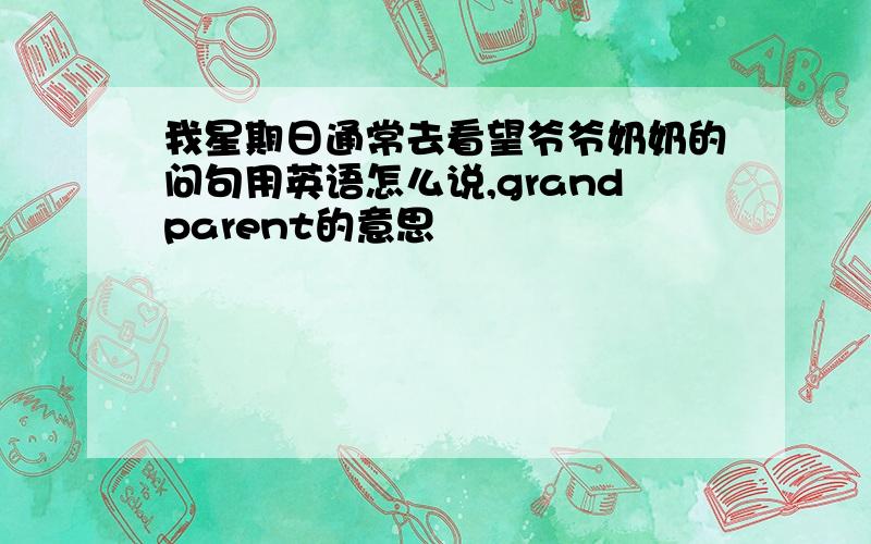 我星期日通常去看望爷爷奶奶的问句用英语怎么说,grandparent的意思