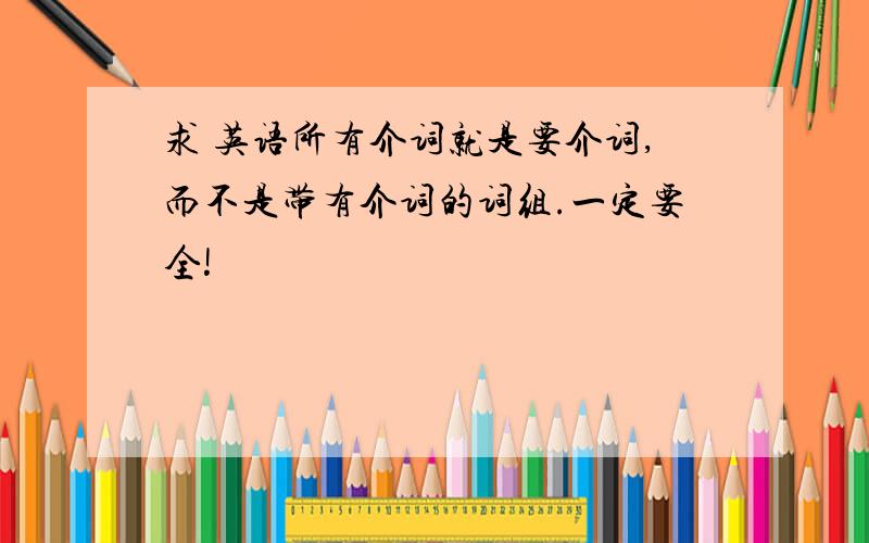 求 英语所有介词就是要介词,而不是带有介词的词组.一定要全!