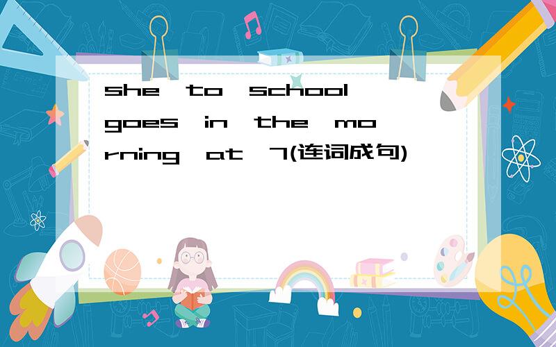 she,to,school,goes,in,the,morning,at,7(连词成句)