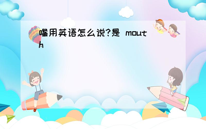 嘴用英语怎么说?是 mouth