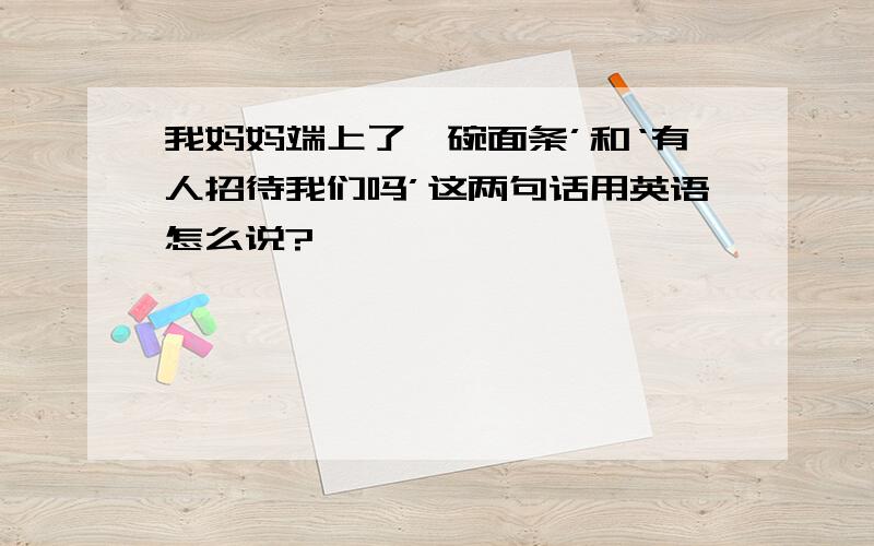 我妈妈端上了一碗面条’和‘有人招待我们吗’这两句话用英语怎么说?